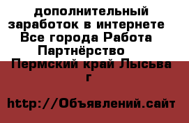  дополнительный заработок в интернете - Все города Работа » Партнёрство   . Пермский край,Лысьва г.